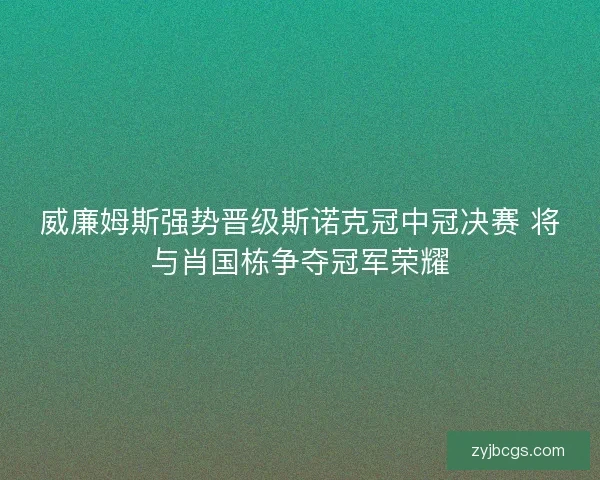 威廉姆斯强势晋级斯诺克冠中冠决赛 将与肖国栋争夺冠军荣耀