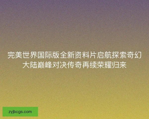 完美世界国际版全新资料片启航探索奇幻大陆巅峰对决传奇再续荣耀归来